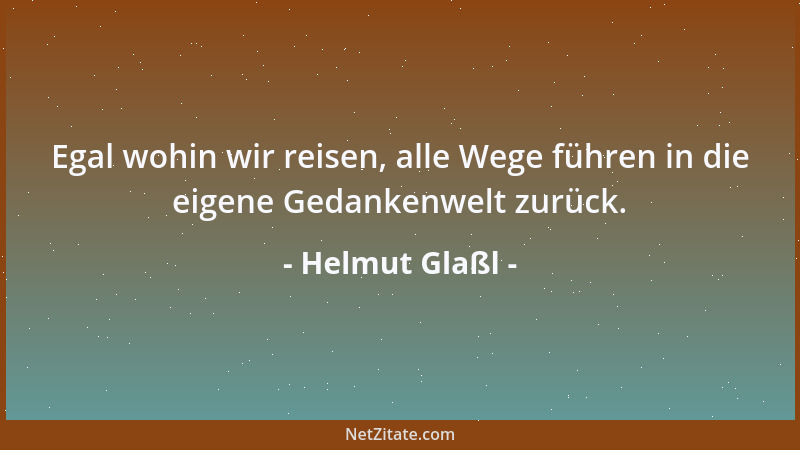 Helmut Glaßl - Egal wohin wir reisen, alle Wege führen in die eigene Gedankenwelt zurück....