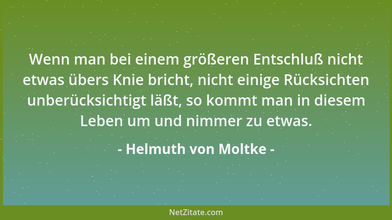 Helmuth von Moltke - Wenn man bei einem größeren Entschluß nicht etwas übers Knie bricht, nicht einige Rücksichten unberück...