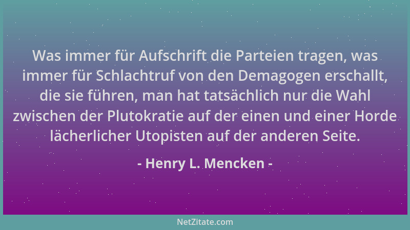 Henry L. Mencken - Was immer für Aufschrift die Parteien tragen, was immer für Schlachtruf von den Demagogen erschallt, die...