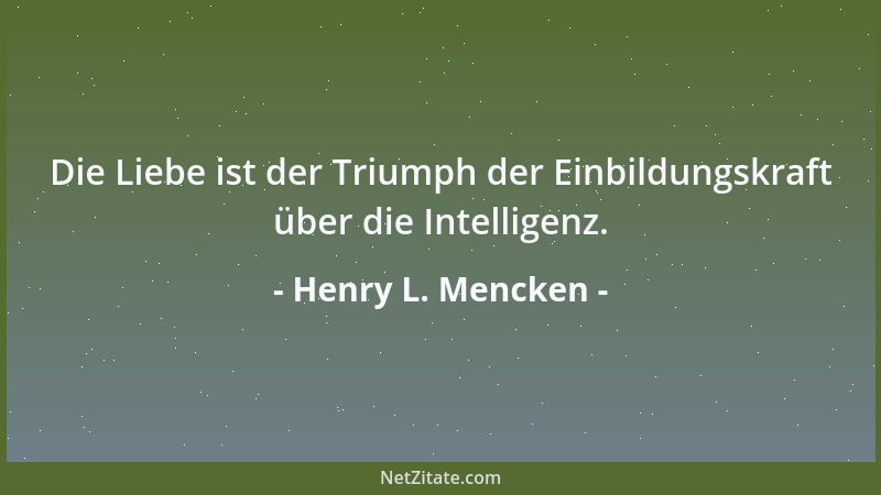Henry L. Mencken - Die Liebe ist der Triumph der Einbildungskraft über die Intelligenz....