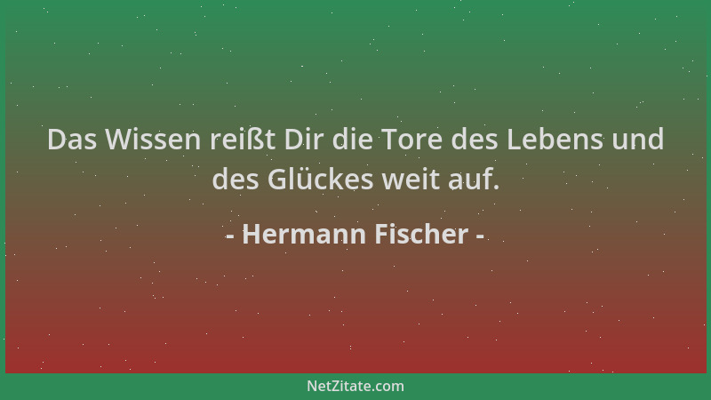 Hermann Fischer - Das Wissen reißt Dir die Tore des Lebens und des Glückes weit auf....