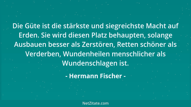 Hermann Fischer - Die Güte ist die stärkste und siegreichste Macht auf Erden. Sie wird diesen Platz behaupten, solange Ausb...