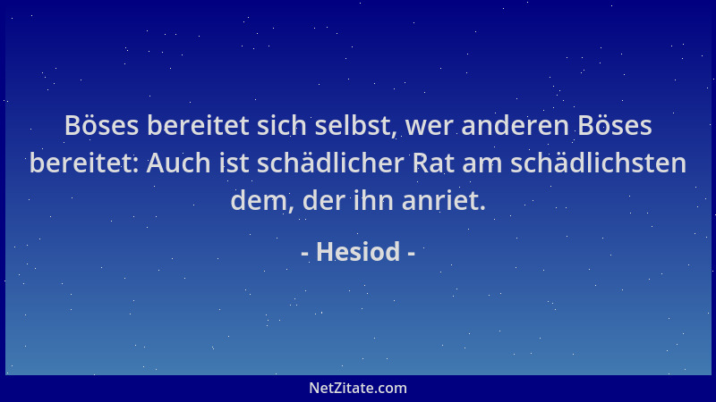 Hesiod - Böses bereitet sich selbst, wer anderen Böses bereitet: Auch ist schädlicher Rat am schädlichsten dem, der ihn anr...