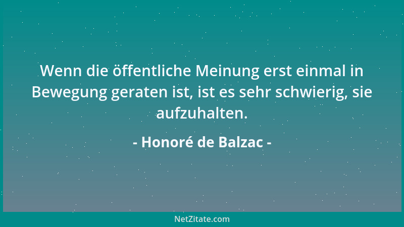 Honoré de Balzac - Wenn die öffentliche Meinung erst einmal in Bewegung geraten ist, ist es sehr schwierig, sie aufzuhalten...