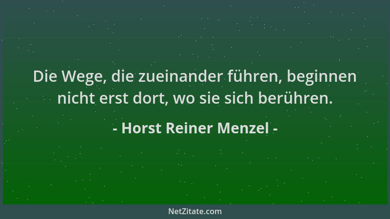 Horst Reiner Menzel - Die Wege, die zueinander führen, beginnen nicht erst dort, wo sie sich berühren....
