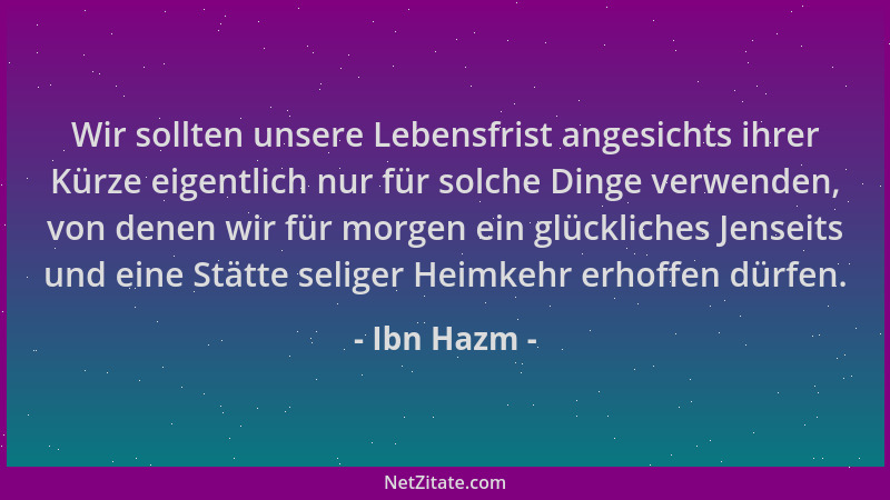 Ibn Hazm - Wir sollten unsere Lebensfrist angesichts ihrer Kürze eigentlich nur für solche Dinge verwenden, von denen wir f...