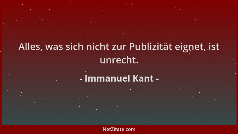 Immanuel Kant - Alles, was sich nicht zur Publizität eignet, ist unrecht....
