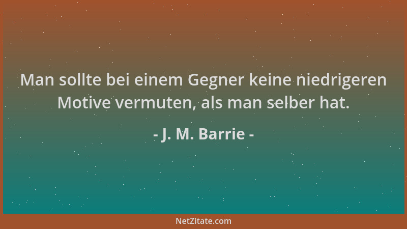 J. M. Barrie - Man sollte bei einem Gegner keine niedrigeren Motive vermuten, als man selber hat....