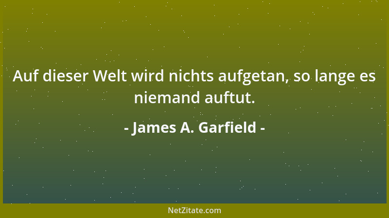 James A. Garfield - Auf dieser Welt wird nichts aufgetan, so lange es niemand auftut....