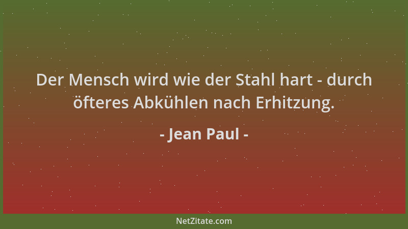 Jean Paul - Der Mensch wird wie der Stahl hart - durch öfteres Abkühlen nach Erhitzung....