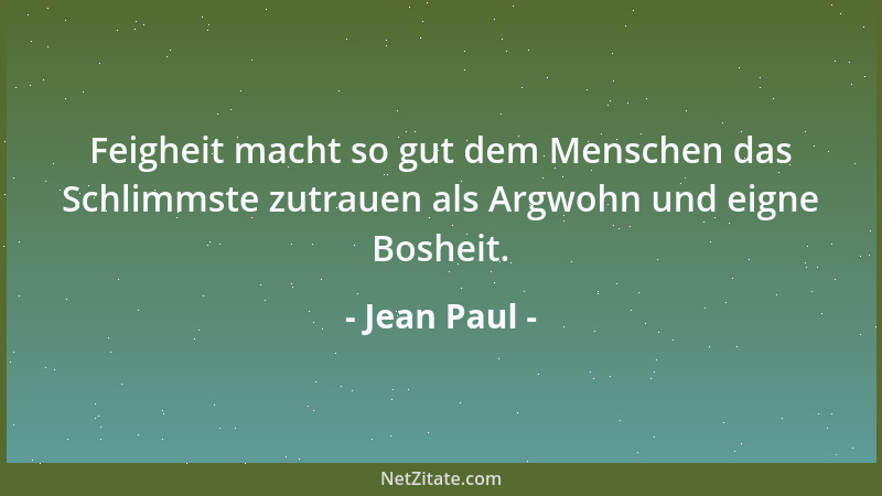 Jean Paul - Feigheit macht so gut dem Menschen das Schlimmste zutrauen als Argwohn und eigne Bosheit....