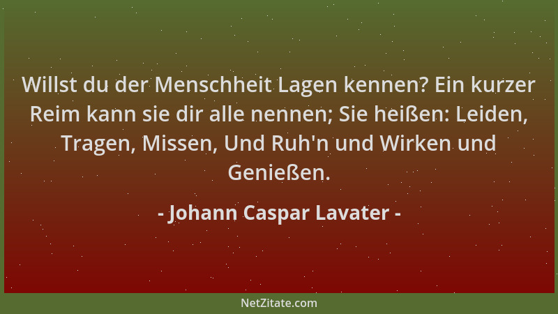 Johann Caspar Lavater - Willst du der Menschheit Lagen kennen? Ein kurzer Reim kann sie dir alle nennen; Sie heißen: Leiden...