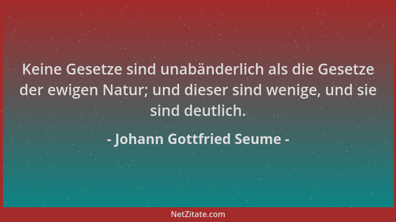 Johann Gottfried Seume - Keine Gesetze sind unabänderlich als die Gesetze der ewigen Natur; und dieser sind wenige, und sie...