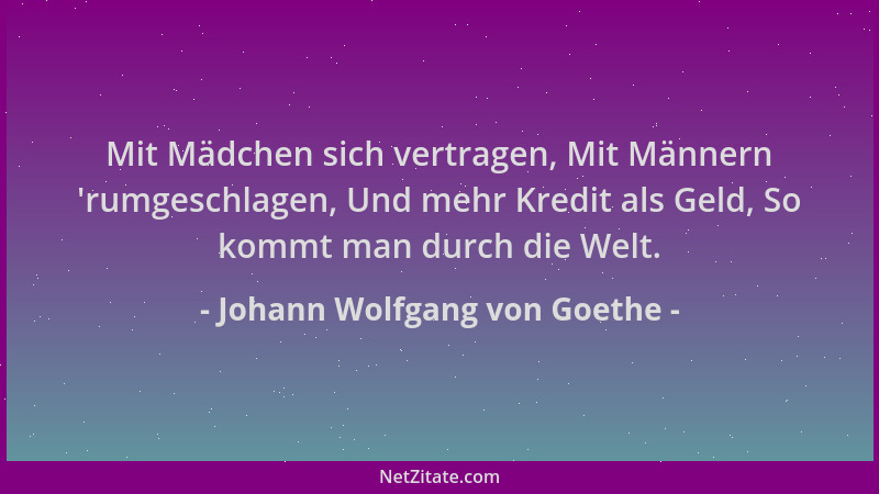 Johann Wolfgang von Goethe - Mit Mädchen sich vertragen, Mit Männern 'rumgeschlagen, Und mehr Kredit als Geld, So kommt man...