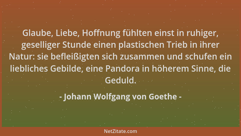 Johann Wolfgang von Goethe - Glaube, Liebe, Hoffnung fühlten einst in ruhiger, geselliger Stunde einen plastischen Trieb in...