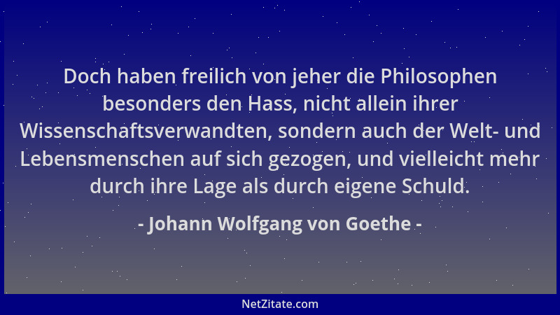 Johann Wolfgang von Goethe - Doch haben freilich von jeher die Philosophen besonders den Hass, nicht allein ihrer Wissensch...
