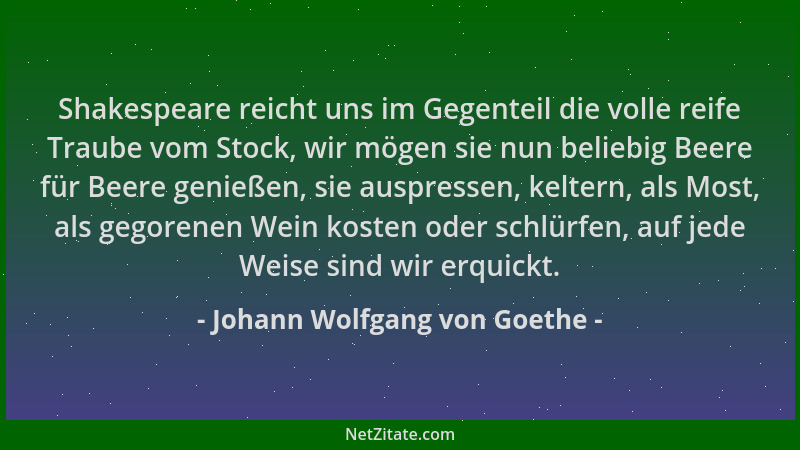 Johann Wolfgang von Goethe - Shakespeare reicht uns im Gegenteil die volle reife Traube vom Stock, wir mögen sie nun belieb...