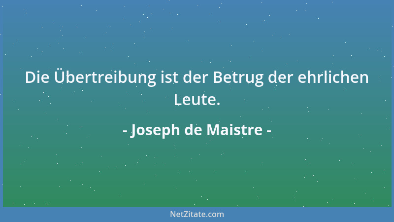 Joseph de Maistre - Die Übertreibung ist der Betrug der ehrlichen Leute....