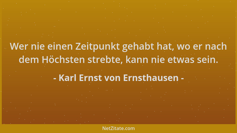 Karl Ernst von Ernsthausen - Wer nie einen Zeitpunkt gehabt hat, wo er nach dem Höchsten strebte, kann nie etwas sein....