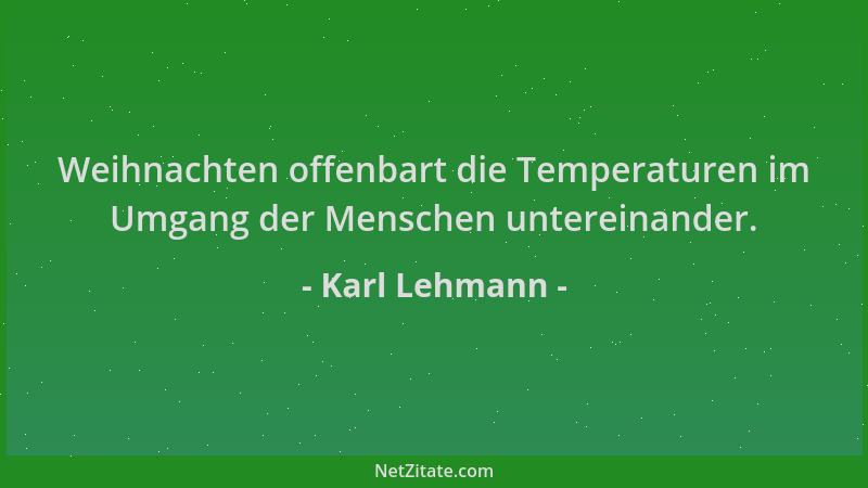 Karl Lehmann - Weihnachten offenbart die Temperaturen im Umgang der Menschen untereinander....