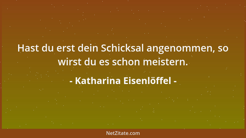 Katharina Eisenlöffel - Hast du erst dein Schicksal angenommen, so wirst du es schon meistern....