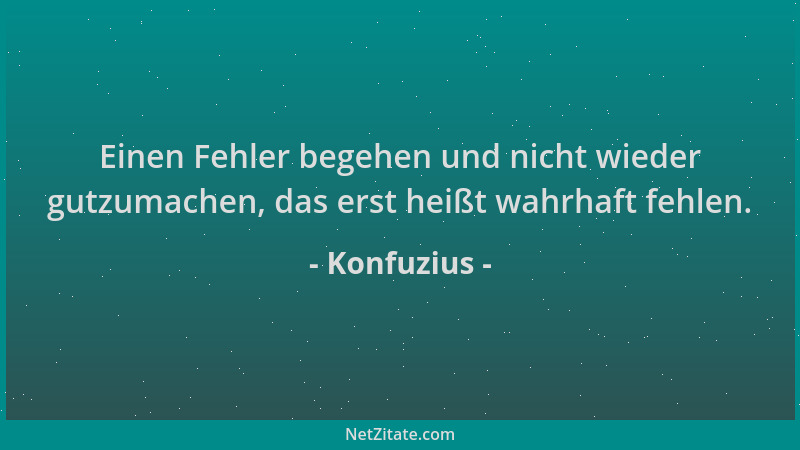 Konfuzius - Einen Fehler begehen und nicht wieder gutzumachen, das erst heißt wahrhaft fehlen....