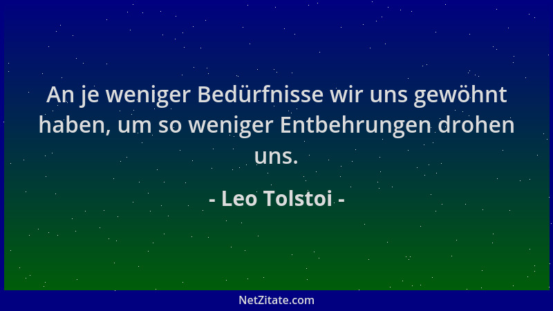 Leo Tolstoi - An je weniger Bedürfnisse wir uns gewöhnt haben, um so weniger Entbehrungen drohen uns....