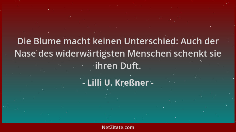 Lilli U. Kreßner - Die Blume macht keinen Unterschied: Auch der Nase des widerwärtigsten Menschen schenkt sie ihren Duft....
