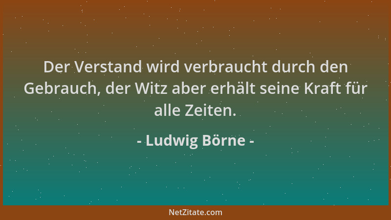 Ludwig Börne - Der Verstand wird verbraucht durch den Gebrauch, der Witz aber erhält seine Kraft für alle Zeiten....