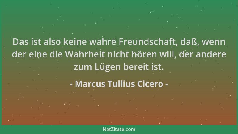 Marcus Tullius Cicero - Das ist also keine wahre Freundschaft, daß, wenn der eine die Wahrheit nicht hören will, der andere...
