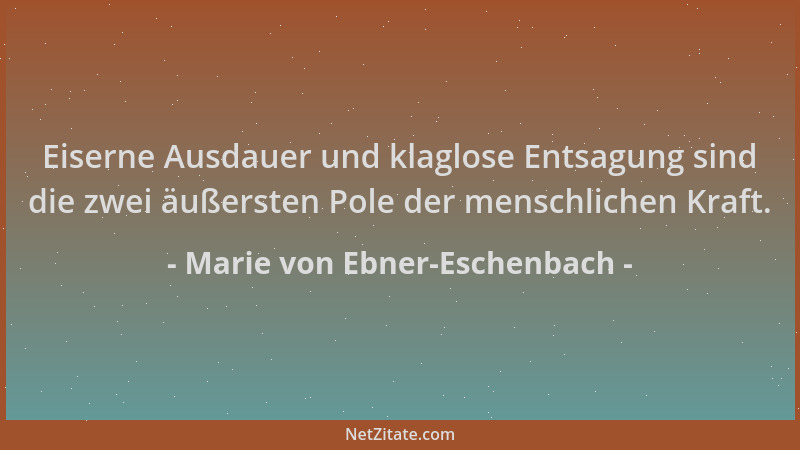 Marie von Ebner-Eschenbach - Eiserne Ausdauer und klaglose Entsagung sind die zwei äußersten Pole der menschlichen Kraft....