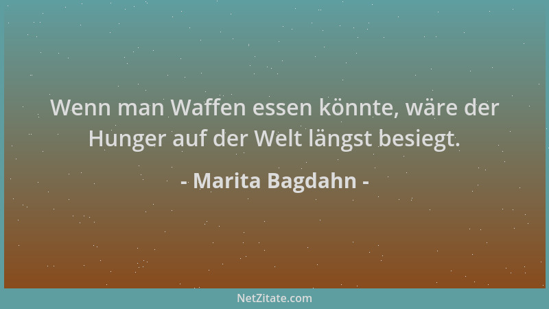 Marita Bagdahn - Wenn man Waffen essen könnte, wäre der Hunger auf der Welt längst besiegt....
