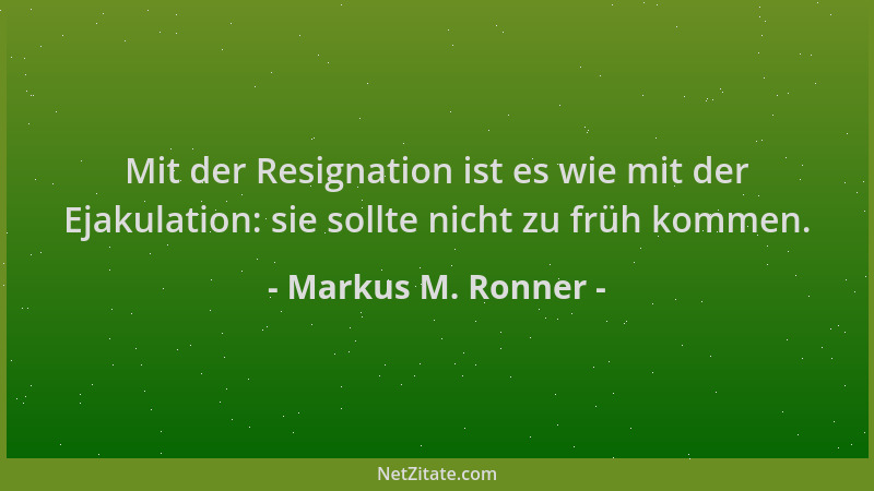 Markus M. Ronner - Mit der Resignation ist es wie mit der Ejakulation: sie sollte nicht zu früh kommen....