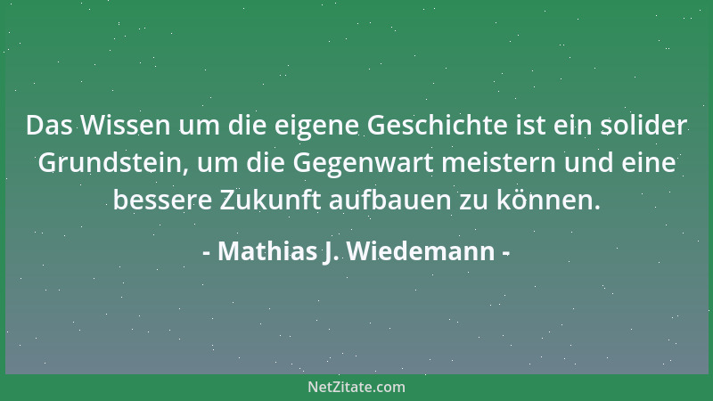 Mathias J. Wiedemann - Das Wissen um die eigene Geschichte ist ein solider Grundstein, um die Gegenwart meistern und eine b...