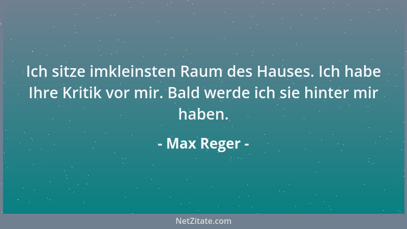 Max Reger - Ich sitze imkleinsten Raum des Hauses. Ich habe Ihre Kritik vor mir. Bald werde ich sie hinter mir haben....