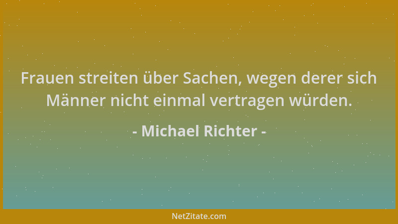 Michael Richter - Frauen streiten über Sachen, wegen derer sich Männer nicht einmal vertragen würden....