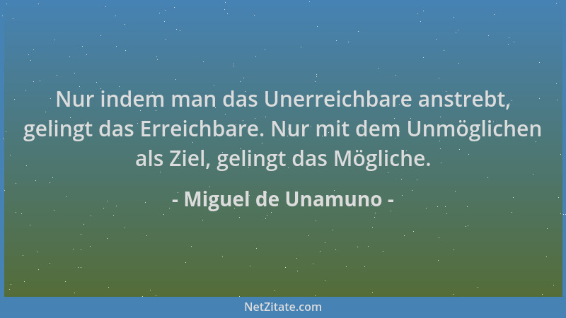 Miguel de Unamuno - Nur indem man das Unerreichbare anstrebt, gelingt das Erreichbare. Nur mit dem Unmöglichen als Ziel, ge...