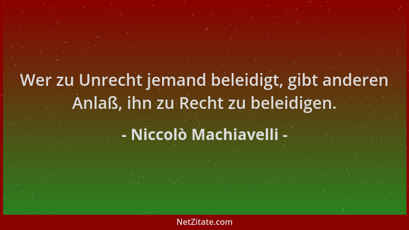 Niccolò Machiavelli - Wer zu Unrecht jemand beleidigt, gibt anderen Anlaß, ihn zu Recht zu beleidigen....
