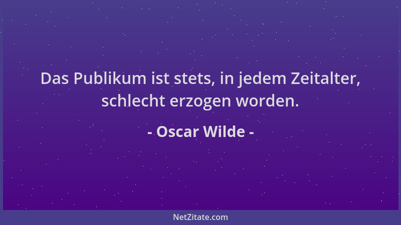 Oscar Wilde - Das Publikum ist stets, in jedem Zeitalter, schlecht erzogen worden....