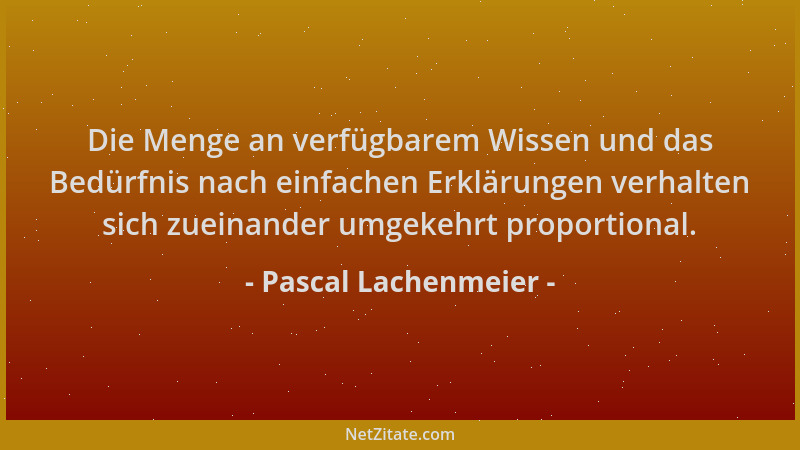 Pascal Lachenmeier - Die Menge an verfügbarem Wissen und das Bedürfnis nach einfachen Erklärungen verhalten sich zueinander...