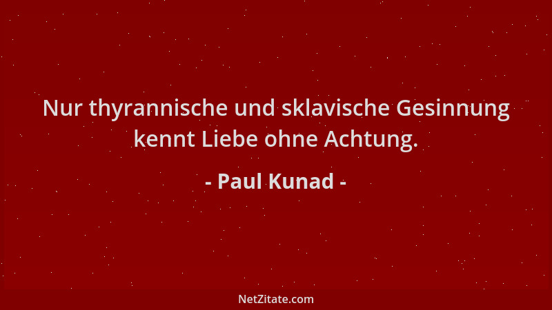 Paul Kunad - Nur thyrannische und sklavische Gesinnung kennt Liebe ohne Achtung....
