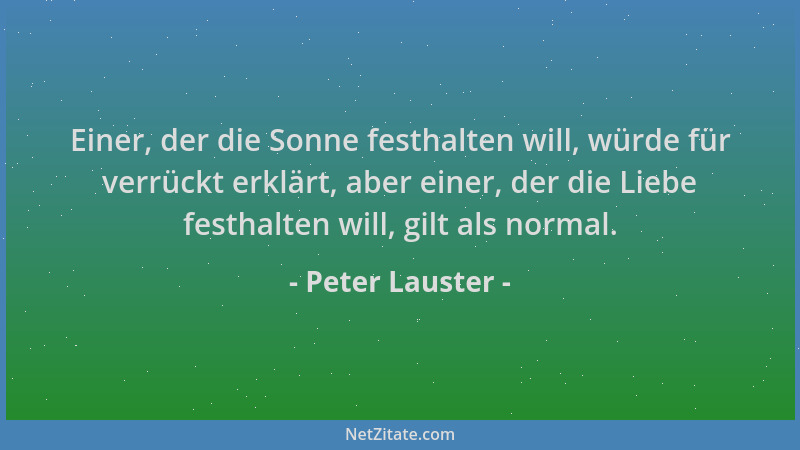 Peter Lauster - Einer, der die Sonne festhalten will, würde für verrückt erklärt, aber einer, der die Liebe festhalten will...
