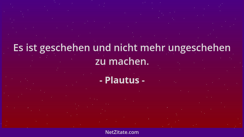 Plautus - Es ist geschehen und nicht mehr ungeschehen zu machen....