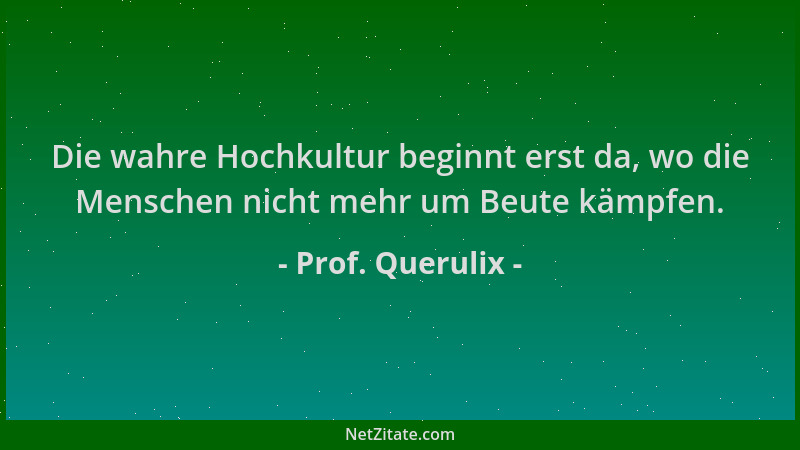 Prof. Querulix - Die wahre Hochkultur beginnt erst da, wo die Menschen nicht mehr um Beute kämpfen....