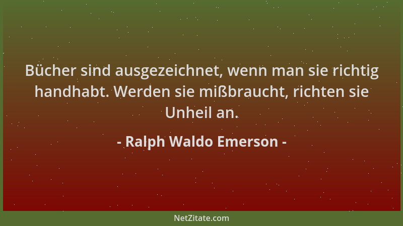 Ralph Waldo Emerson - Bücher sind ausgezeichnet, wenn man sie richtig handhabt. Werden sie mißbraucht, richten sie Unheil a...
