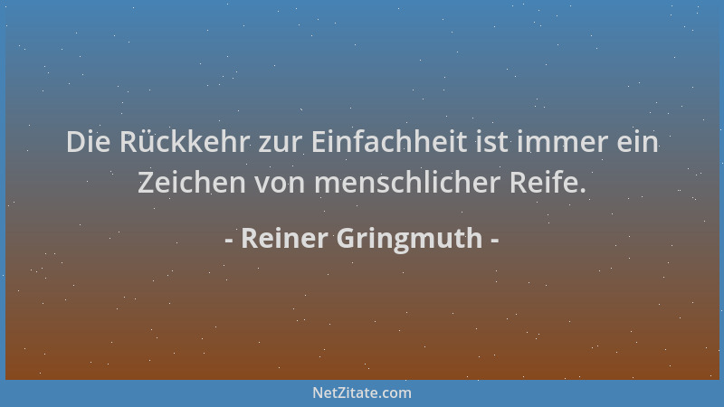 Reiner Gringmuth - Die Rückkehr zur Einfachheit ist immer ein Zeichen von menschlicher Reife....