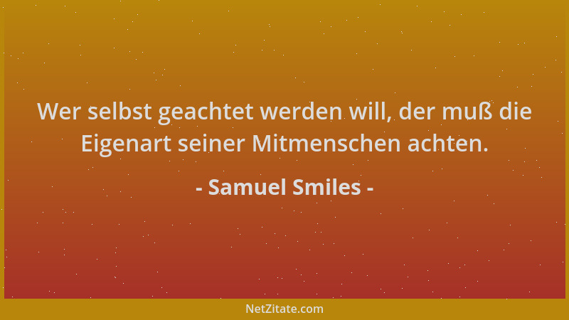 Samuel Smiles - Wer selbst geachtet werden will, der muß die Eigenart seiner Mitmenschen achten....