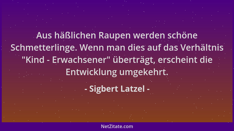 Sigbert Latzel - Aus häßlichen Raupen werden schöne Schmetterlinge. Wenn man dies auf das Verhältnis  "Kind - Erwachsener " ü...