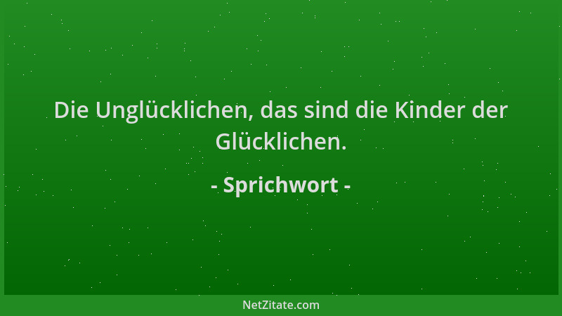 Sprichwort - Die Unglücklichen, das sind die Kinder der Glücklichen....
