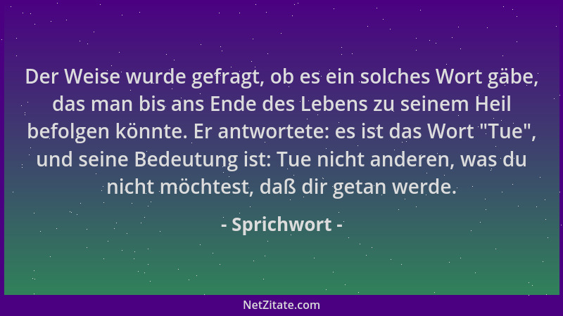 Sprichwort - Der Weise wurde gefragt, ob es ein solches Wort gäbe, das man bis ans Ende des Lebens zu seinem Heil befolgen...